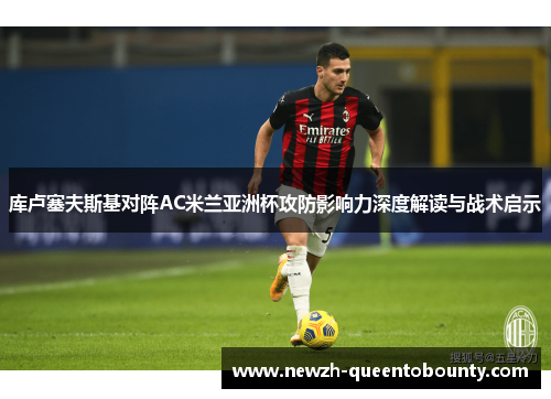 库卢塞夫斯基对阵AC米兰亚洲杯攻防影响力深度解读与战术启示