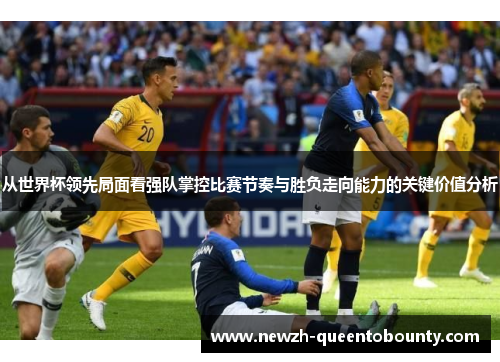 从世界杯领先局面看强队掌控比赛节奏与胜负走向能力的关键价值分析