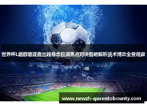 世界杯L组群雄逐鹿出线悬念拉满焦点对决前瞻解析战术博弈全景观察