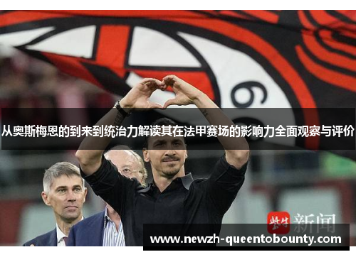 从奥斯梅恩的到来到统治力解读其在法甲赛场的影响力全面观察与评价 从奥斯梅恩的到来到统治力解读其在法甲赛场的影响力全面观察与评价