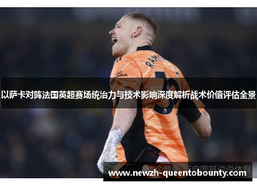 以萨卡对阵法国英超赛场统治力与技术影响深度解析战术价值评估全景 以萨卡对阵法国英超赛场统治力与技术影响深度解析战术价值评估全景