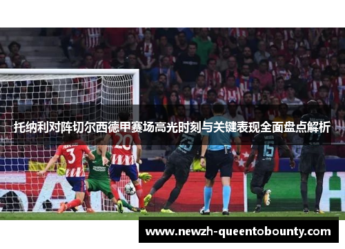 托纳利对阵切尔西德甲赛场高光时刻与关键表现全面盘点解析