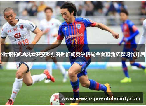 亚洲杯赛场风云突变多强并起推动竞争格局全面重新洗牌时代开启 亚洲杯赛场风云突变多强并起推动竞争格局全面重新洗牌时代开启