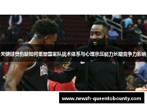 关键球员伤缺如何重塑国家队战术体系与心理承压能力长期竞争力影响