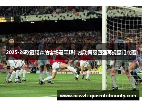 2025-26欧冠阿森纳客场逼平拜仁成功晋级四强再现豪门底蕴