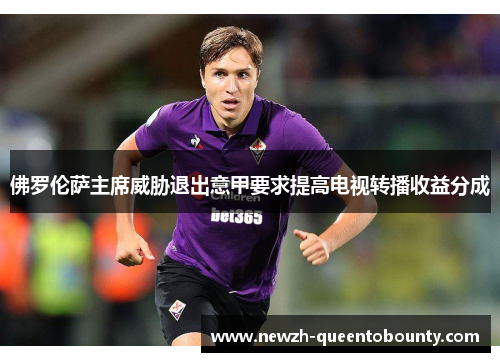 佛罗伦萨主席威胁退出意甲要求提高电视转播收益分成 佛罗伦萨主席威胁退出意甲要求提高电视转播收益分成