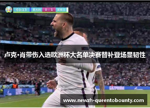 卢克·肖带伤入选欧洲杯大名单决赛替补登场显韧性 卢克·肖带伤入选欧洲杯大名单决赛替补登场显韧性