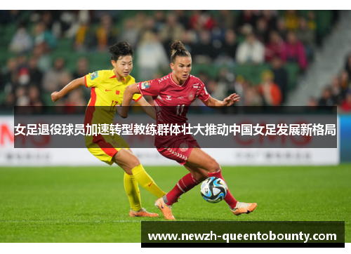 女足退役球员加速转型教练群体壮大推动中国女足发展新格局 女足退役球员加速转型教练群体壮大推动中国女足发展新格局