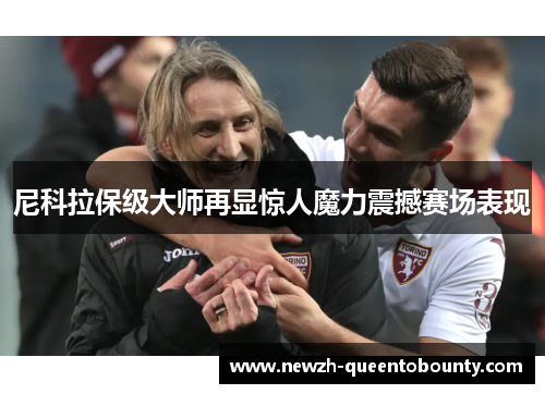 尼科拉保级大师再显惊人魔力震撼赛场表现 尼科拉保级大师再显惊人魔力震撼赛场表现