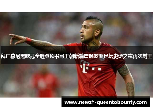 拜仁慕尼黑欧冠全胜登顶书写王朝新篇震撼欧洲足坛史诗之夜再次封王