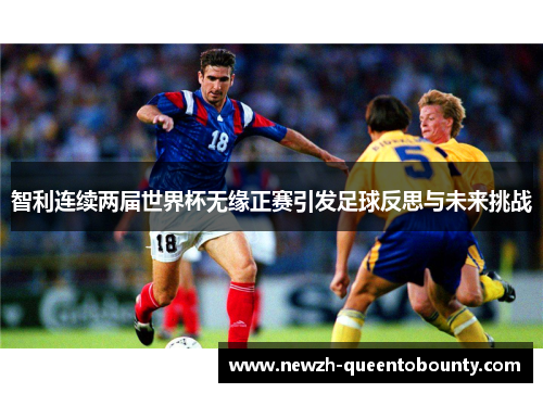 智利连续两届世界杯无缘正赛引发足球反思与未来挑战