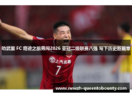 叻武里 FC 奇迹之旅勇闯2026 亚冠二级联赛八强 写下历史新篇章