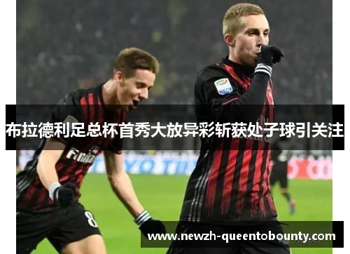 布拉德利足总杯首秀大放异彩斩获处子球引关注