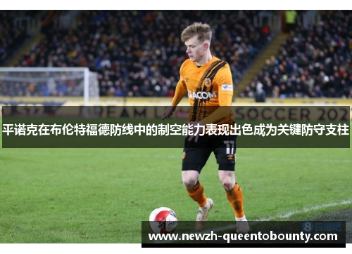 平诺克在布伦特福德防线中的制空能力表现出色成为关键防守支柱