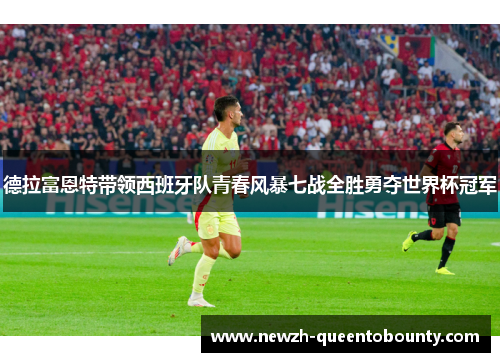 德拉富恩特带领西班牙队青春风暴七战全胜勇夺世界杯冠军