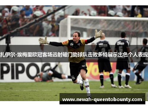 扎伊尔-埃梅里欧冠客场远射破门助球队击败多特展示出色个人表现