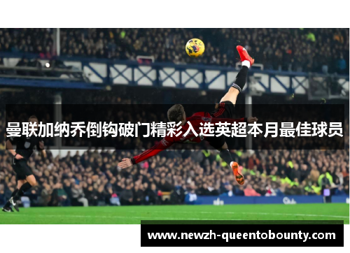 曼联加纳乔倒钩破门精彩入选英超本月最佳球员