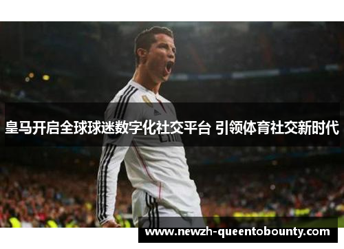 皇马开启全球球迷数字化社交平台 引领体育社交新时代