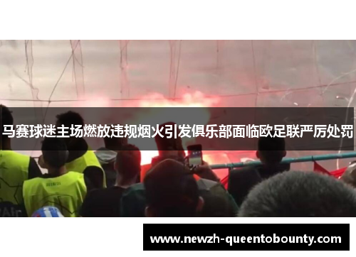 马赛球迷主场燃放违规烟火引发俱乐部面临欧足联严厉处罚