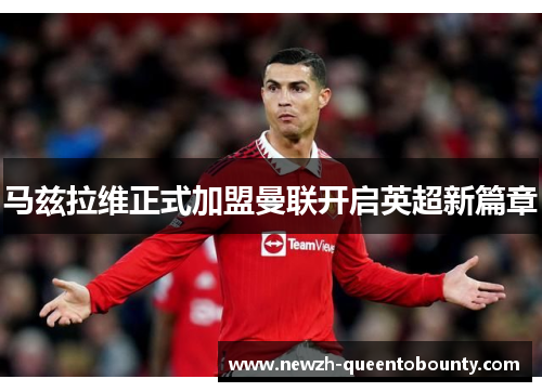 马兹拉维正式加盟曼联开启英超新篇章