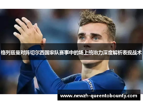 格列兹曼对阵切尔西国家队赛事中的场上统治力深度解析表现战术